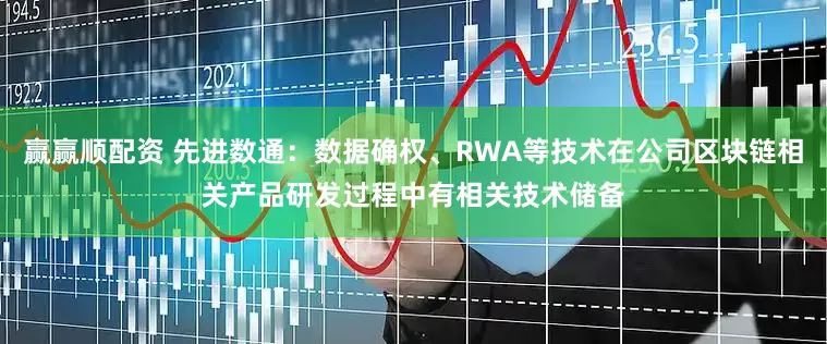 赢赢顺配资 先进数通：数据确权、RWA等技术在公司区块链相关产品研发过程中有相关技术储备