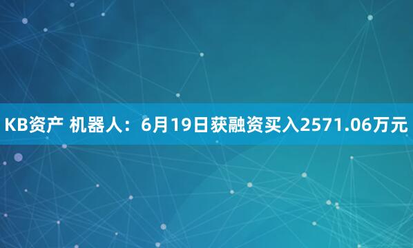 KB资产 机器人：6月19日获融资买入2571.06万元