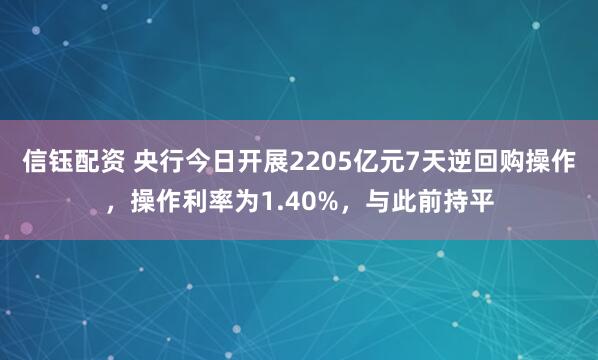 信钰配资 央行今日开展2205亿元7天逆回购操作，操作利率为1.40%，与此前持平