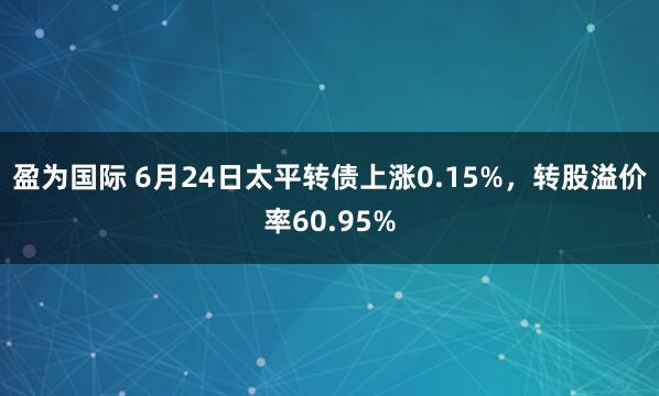 盈为国际 6月24日太平转债上涨0.15%，转股溢价率60.95%