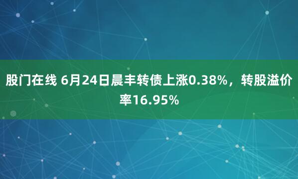 股门在线 6月24日晨丰转债上涨0.38%，转股溢价率16.95%