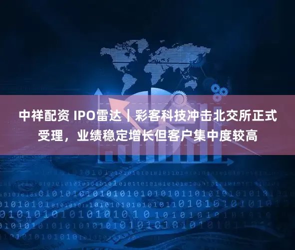 中祥配资 IPO雷达｜彩客科技冲击北交所正式受理，业绩稳定增长但客户集中度较高