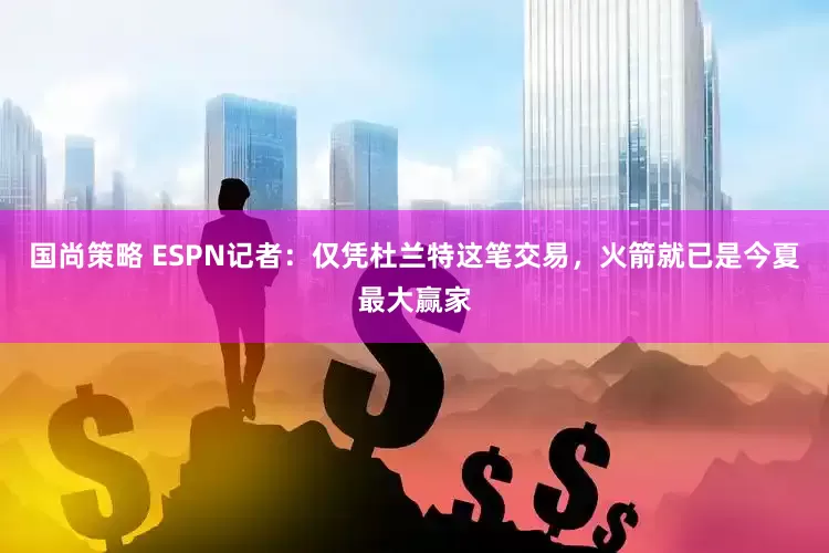 国尚策略 ESPN记者：仅凭杜兰特这笔交易，火箭就已是今夏最大赢家