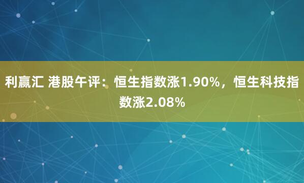 利赢汇 港股午评：恒生指数涨1.90%，恒生科技指数涨2.08%