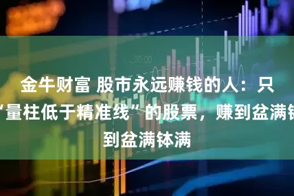 金牛财富 股市永远赚钱的人：只买“量柱低于精准线”的股票，赚到盆满钵满