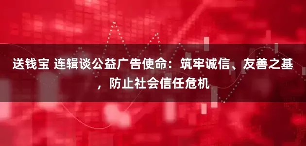 送钱宝 连辑谈公益广告使命：筑牢诚信、友善之基，防止社会信任危机