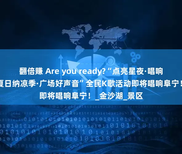翻倍赚 Are you ready?“点亮星夜·唱响广场”2025“夏日纳凉季·广场好声音”全民K歌活动即将唱响阜宁！_金沙湖_景区