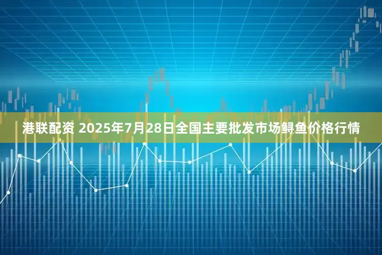 港联配资 2025年7月28日全国主要批发市场鲟鱼价格行情