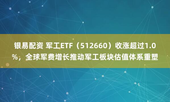 银易配资 军工ETF（512660）收涨超过1.0%，全球军费增长推动军工板块估值体系重塑
