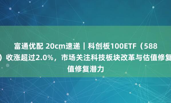 富通优配 20cm速递｜科创板100ETF（588120）收涨超过2.0%，市场关注科技板块改革与估值修复潜力