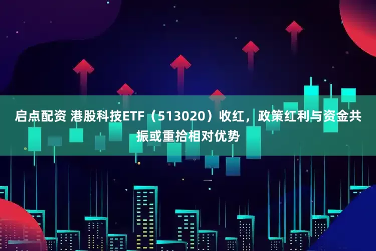 启点配资 港股科技ETF（513020）收红，政策红利与资金共振或重拾相对优势