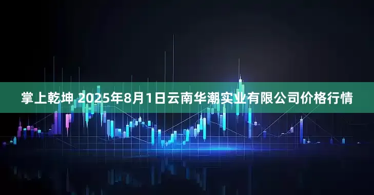 掌上乾坤 2025年8月1日云南华潮实业有限公司价格行情