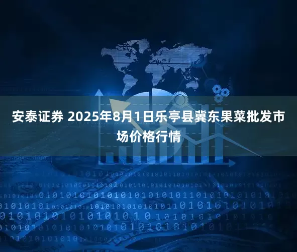 安泰证券 2025年8月1日乐亭县冀东果菜批发市场价格行情