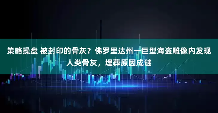 策略操盘 被封印的骨灰？佛罗里达州一巨型海盗雕像内发现人类骨灰，埋葬原因成谜