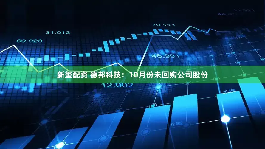 新玺配资 德邦科技：10月份未回购公司股份