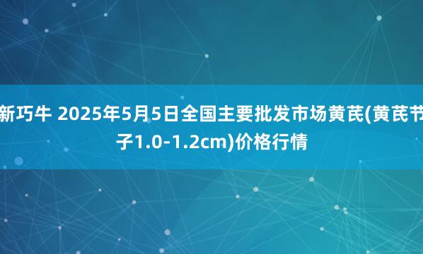 新巧牛 2025年5月5日全国主要批发市场黄芪(黄芪节子1.0-1.2cm)价格行情