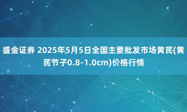 盛金证券 2025年5月5日全国主要批发市场黄芪(黄芪节子0.8-1.0cm)价格行情