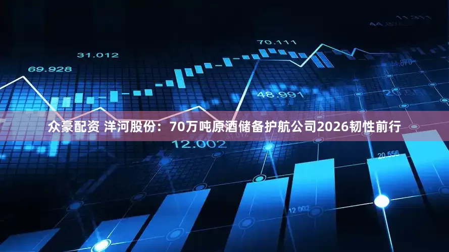 众豪配资 洋河股份：70万吨原酒储备护航公司2026韧性前行
