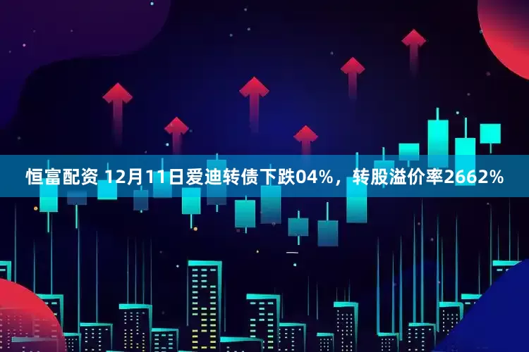 恒富配资 12月11日爱迪转债下跌04%，转股溢价率2662%