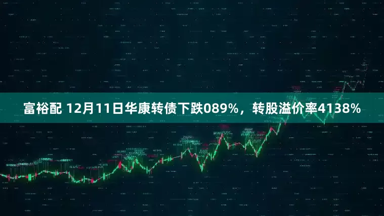 富裕配 12月11日华康转债下跌089%，转股溢价率4138%