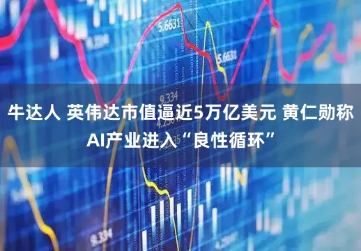 牛达人 英伟达市值逼近5万亿美元 黄仁勋称AI产业进入“良性循环”