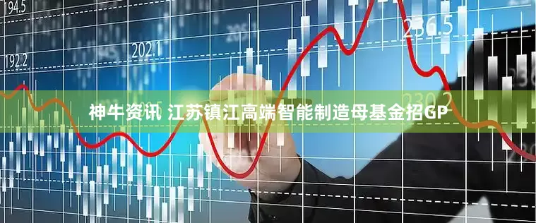 神牛资讯 江苏镇江高端智能制造母基金招GP